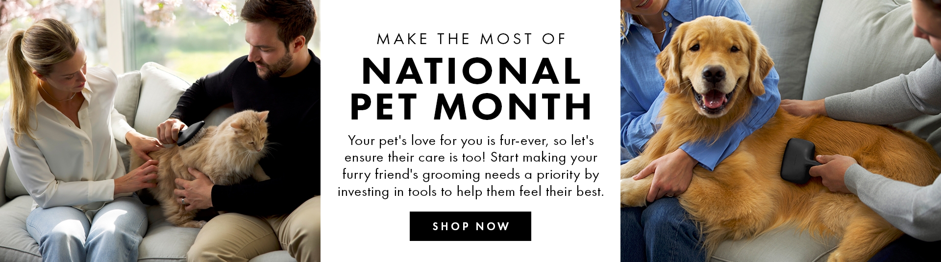 Furry, Fluffy & Fabulous SUBTEXT: Give your best friend the VIP treatment this National Pet Month with grooming tools tailored for their care. 