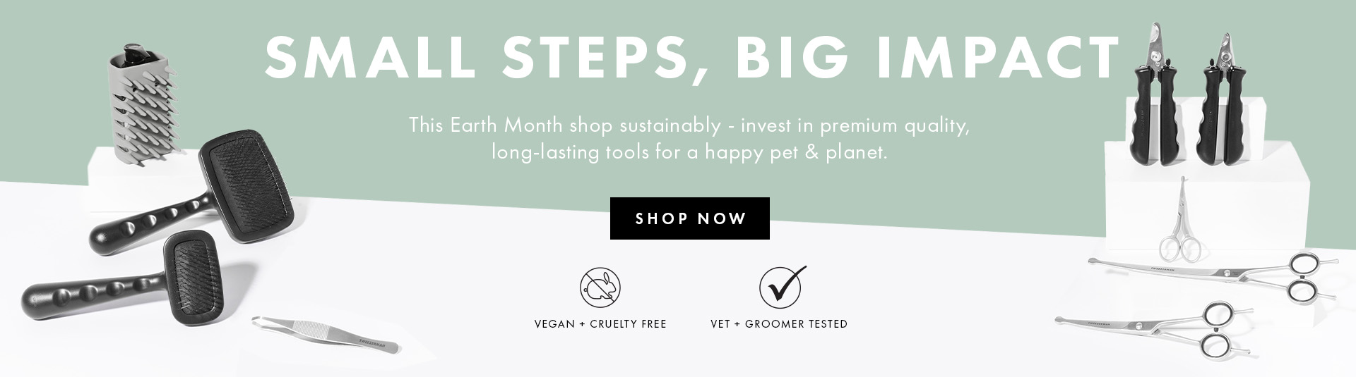 Small Steps, Big Impact . This Earth Day shop sustainably - invest in premium quality, long-lasting tools for a happy pet & planet. (include vegan & cruelty-free, vet tested and groomer tested as icons)